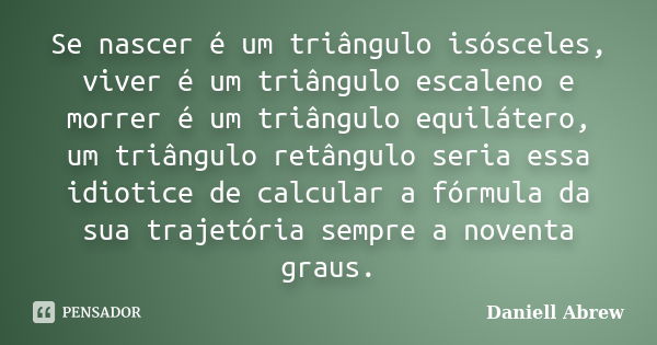 Se nascer é um triângulo isósceles, viver é um triângulo escaleno e morrer é um triângulo equilátero, um triângulo retângulo seria essa idiotice de calcular a f... Frase de Daniell Abrew.