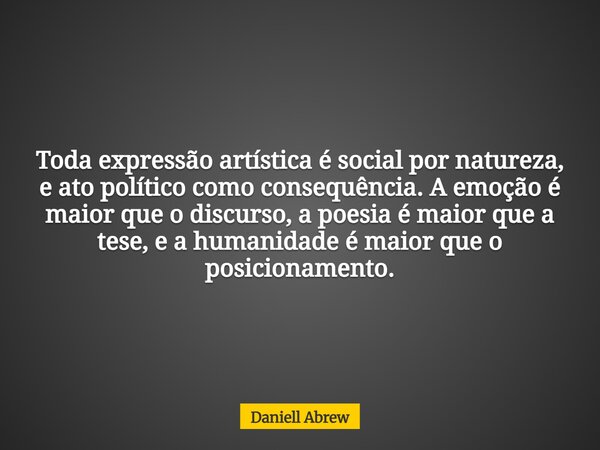 Toda expressão artística é social por natureza, e ato político como consequência. A emoção é maior que o discurso, a poesia é maior que a tese, e a humanidade é... Frase de Daniell Abrew.