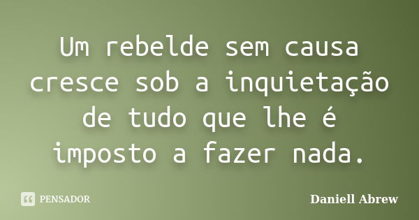 Um rebelde sem causa cresce sob a inquietação de tudo que lhe é imposto a fazer nada.... Frase de Daniell Abrew.