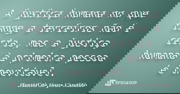 A justiça humana no que tange a terceiros não é certa, mas a justiça humana à primeira pessoa é inevitável.... Frase de Daniell de Jesus Candido.