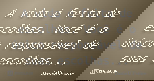 A vida é feita de escolhas. Você é o único responsável de suas escolhas...... Frase de Daniell Freire.
