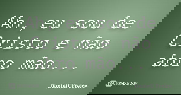 Ah, eu sou de Cristo e não abro mão...... Frase de Daniell Freire.