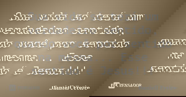 Sua vida só terá um verdadeiro sentido, quando você por sentido na mesma... Esse sentido é Jesus!!!... Frase de Daniell Freire.