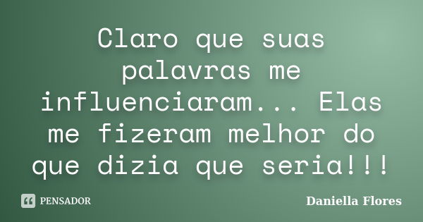 Claro que suas palavras me influenciaram... Elas me fizeram melhor do que dizia que seria!!!... Frase de Daniella Flores.