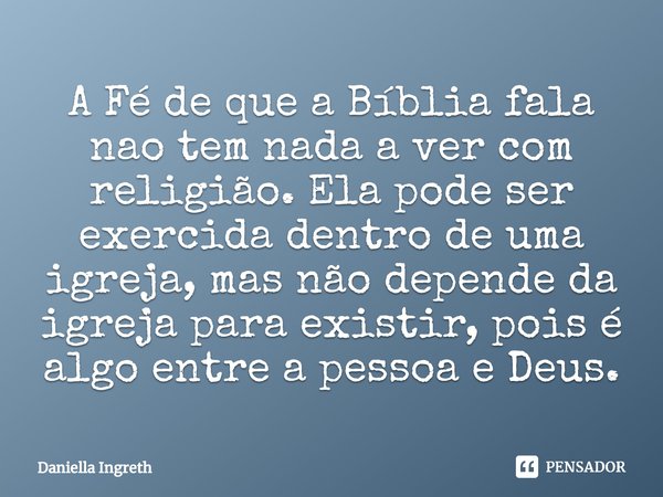 A Fé de que a Bíblia fala ⁠nao tem nada a ver com religião. Ela pode ser exercida dentro de uma igreja, mas não depende da igreja para existir, pois é algo entr... Frase de Daniella Ingreth.