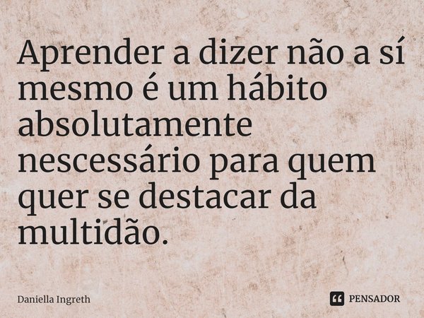 ⁠Aprender a dizer não a sí mesmo é um hábito absolutamente nescessário para quem quer se destacar da multidão.... Frase de Daniella Ingreth.