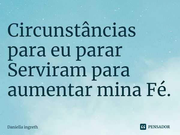 ⁠Circunstâncias para eu parar
Serviram para aumentar mina Fé.... Frase de Daniella Ingreth.