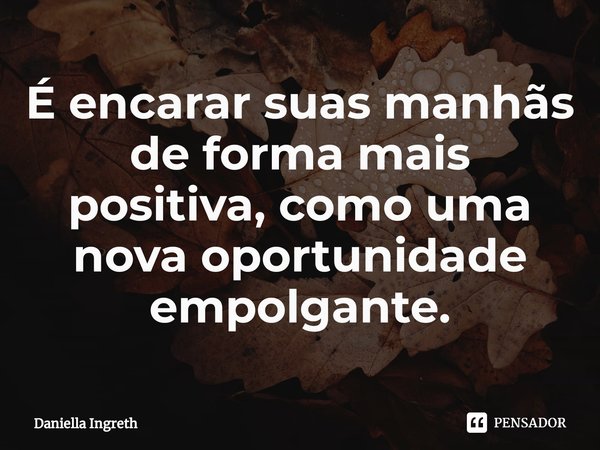 ⁠É encarar suas manhãs de forma mais positiva, como uma nova oportunidade empolgante.... Frase de Daniella Ingreth.