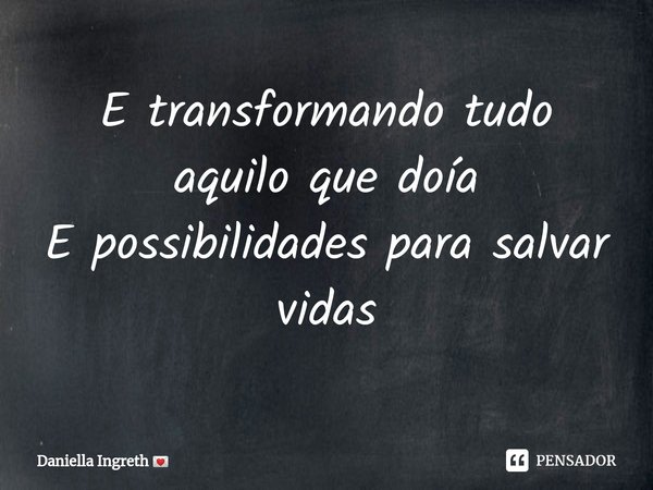 ⁠E transformando tudo aquilo que doía
E possibilidades para salvar vidas... Frase de Daniella Ingreth.