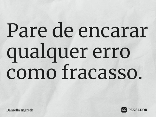 ⁠Pare de encarar qualquer erro como fracasso.... Frase de Daniella Ingreth.