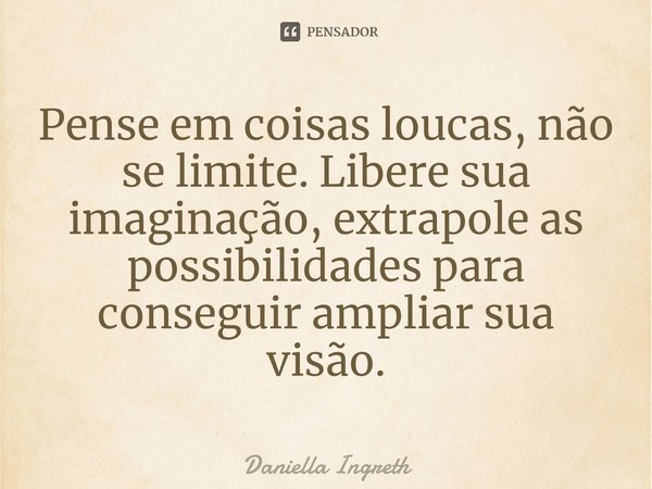 ⁠Pense em coisas loucas, não se limite. Libere sua imaginação, extrapole as possibilidades para conseguir ampliar sua visão.... Frase de Daniella Ingreth.