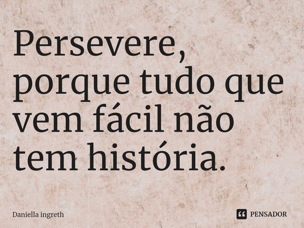 ⁠Persevere, porque tudo que vem fácil não tem história.... Frase de Daniella Ingreth.