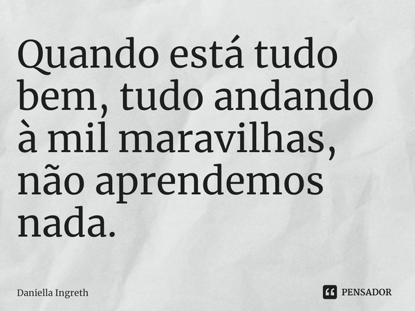 Quando está tudo bem, tudo andando à mil maravilhas, não aprendemos nada⁠.... Frase de Daniella Ingreth.