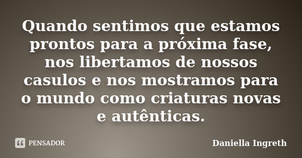 Quando sentimos que estamos prontos para a próxima fase, nos libertamos de nossos casulos e nos mostramos para o mundo como criaturas novas e autênticas.... Frase de Daniella Ingreth.