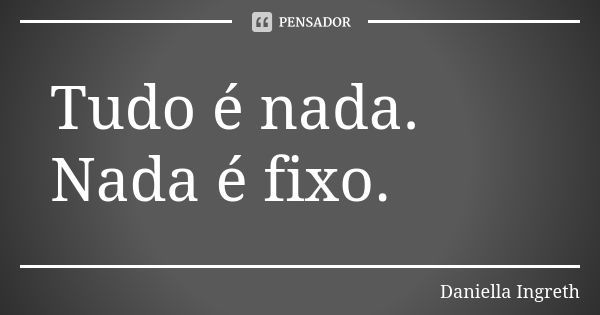 Tudo é nada.
Nada é fixo.... Frase de Daniella ingreth.