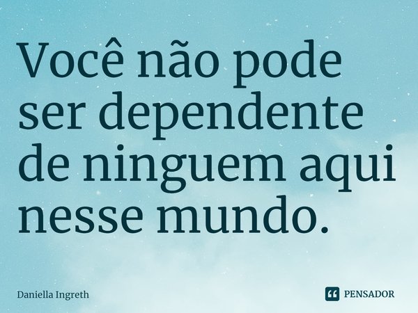 ⁠Você não pode ser dependente de ninguem aqui nesse mundo.... Frase de Daniella Ingreth.