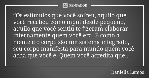 “Os estímulos que você sofreu, aquilo que você recebeu como input desde pequeno, aquilo que você sentiu te ﬁzeram elaborar internamente quem você era. E como a ... Frase de Daniella Lemos.