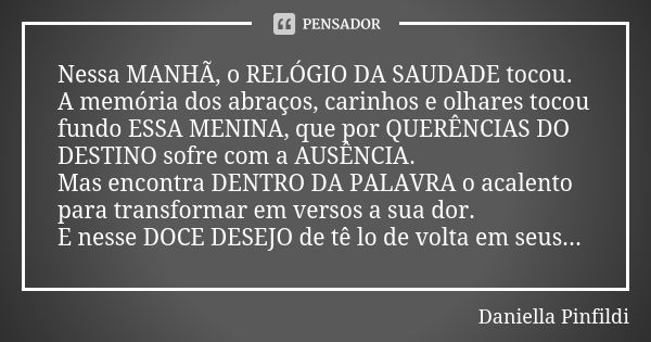 Nessa MANHÃ, o RELÓGIO DA SAUDADE tocou. A memória dos abraços, carinhos e olhares tocou fundo ESSA MENINA, que por QUERÊNCIAS DO DESTINO sofre com a AUSÊNCIA. ... Frase de Daniella Pinfildi.