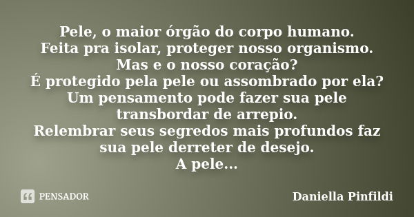 Pele, o maior órgão do corpo humano. Feita pra isolar, proteger nosso organismo. Mas e o nosso coração? É protegido pela pele ou assombrado por ela? Um pensamen... Frase de Daniella Pinfildi.