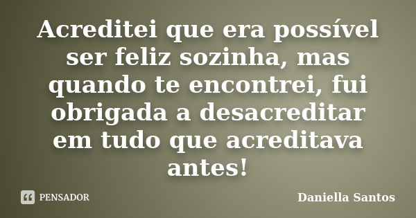 Acreditei que era possível ser feliz sozinha, mas quando te encontrei, fui obrigada a desacreditar em tudo que acreditava antes!... Frase de Daniella Santos.