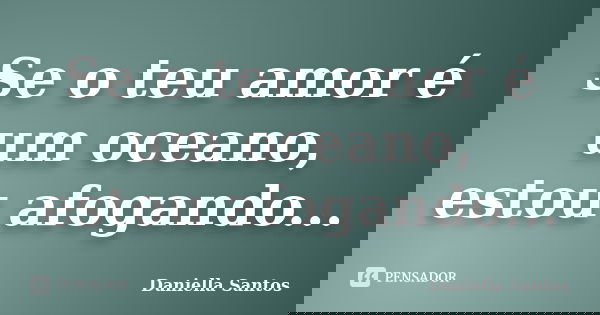 Se o teu amor é um oceano, estou afogando...... Frase de Daniella Santos.