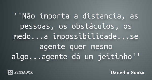 ''Não importa a distancia, as pessoas, os obstáculos, os medo...a impossibilidade...se agente quer mesmo algo...agente dá um jeitinho''... Frase de Daniella Souza.