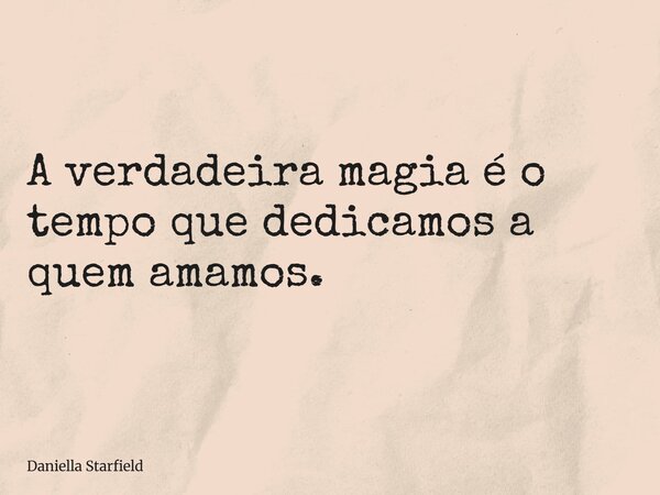 A verdadeira magia é o tempo que dedicamos a quem amamos.... Frase de Daniella Starfield.