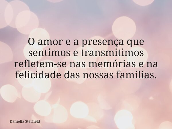 O amor e a presença que sentimos e transmitimos refletem-se nas memórias e na felicidade das nossas familias.... Frase de Daniella Starfield.