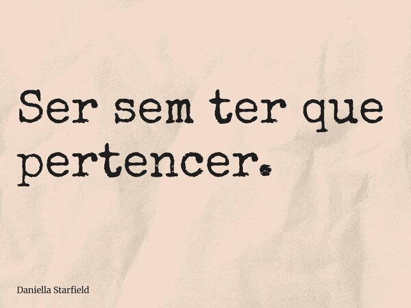 Ser sem ter que pertencer.... Frase de Daniella Starfield.
