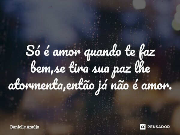 Só é amor quando te faz bem,se tira sua paz lhe atormenta,então já não é amor.⁠... Frase de Danielle Araujo.