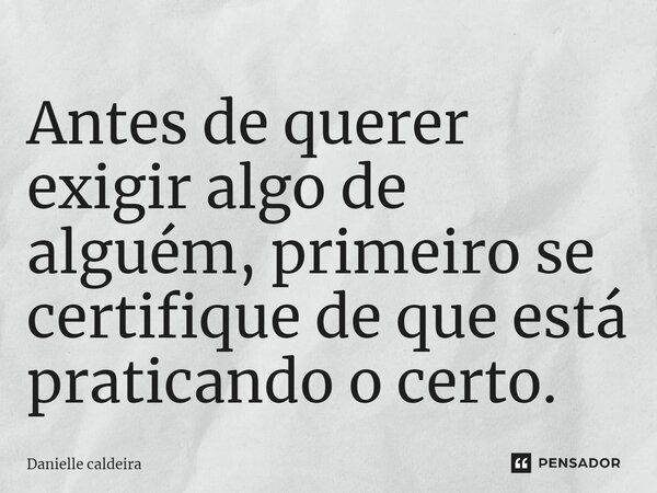 Antes de querer exigir algo de alguém, primeiro se certifique de que está praticando o certo.... Frase de Danielle caldeira.