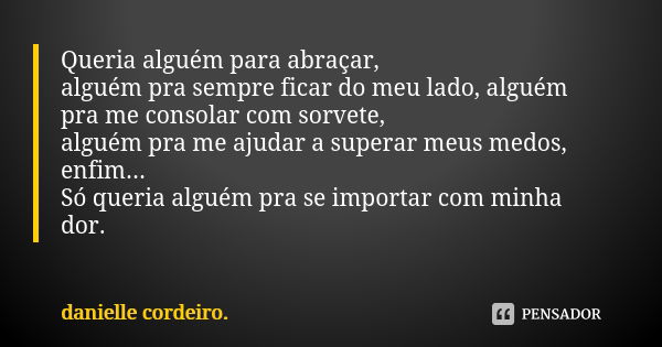 Queria alguém para abraçar, alguém pra sempre ficar do meu lado, alguém pra me consolar com sorvete, alguém pra me ajudar a superar meus medos, enfim... Só quer... Frase de Danielle Cordeiro..