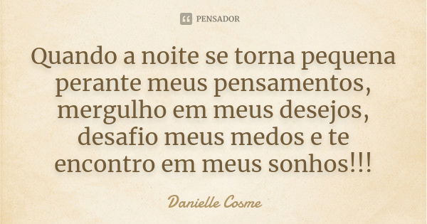 Quando a noite se torna pequena perante meus pensamentos, mergulho em meus desejos, desafio meus medos e te encontro em meus sonhos!!!... Frase de danielle Cosme.