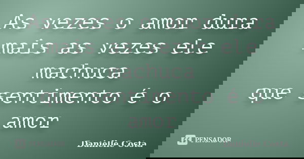 As vezes o amor dura mais as vezes ele machuca que sentimento é o amor... Frase de Danielle Costa.