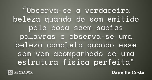 "Observa-se a verdadeira beleza quando do som emitido pela boca saem sabias palavras e observa-se uma beleza completa quando esse som vem acompanhado de um... Frase de Danielle Costa.