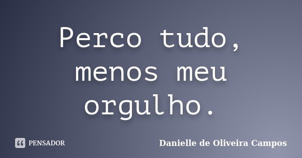 Perco tudo, menos meu orgulho.... Frase de Danielle de Oliveira Campos.
