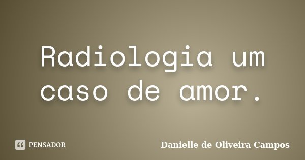 Radiologia um caso de amor.... Frase de Danielle de Oliveira Campos.