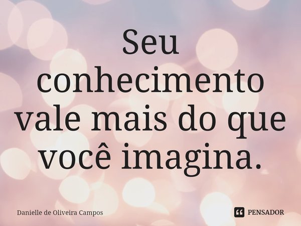 ⁠Seu conhecimento vale mais do que você imagina.... Frase de Danielle de Oliveira Campos.