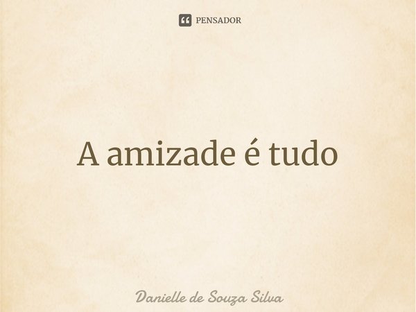 ⁠A amizade é tudo... Frase de Danielle de Souza Silva.