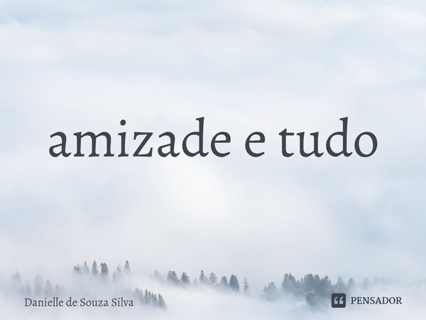 amizade e tudo⁠... Frase de Danielle de Souza Silva.