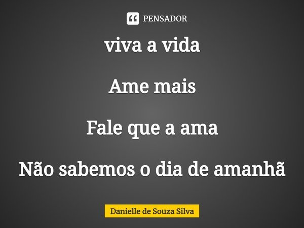 ⁠viva a vida Ame mais Fale que a ama Não sabemos o dia de amanhã... Frase de Danielle de Souza Silva.
