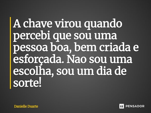 ⁠A chave virou quando percebi que sou uma pessoa boa, bem criada e esforçada. Nao sou uma escolha, sou um dia de sorte!... Frase de Danielle Duarte.