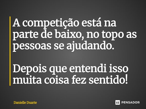 ⁠A competição está na parte de baixo, no topo as pessoas se ajudando. Depois que entendi isso muita coisa fez sentido!... Frase de Danielle Duarte.