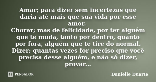 Amar; para dizer sem incertezas que daria até mais que sua vida por esse amor. Chorar; mas de felicidade, por ter alguém que te muda, tanto por dentro, quanto p... Frase de Danielle Duarte.