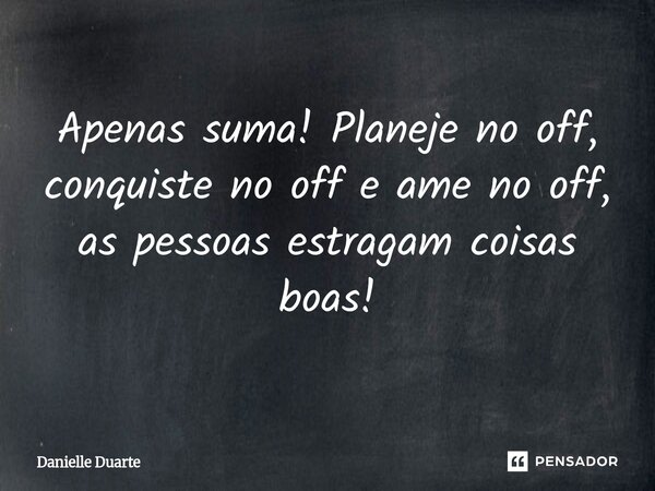 Apenas suma! Planeje no off, conquiste no off e ame no off, as pessoas estragam coisas boas!... Frase de Danielle Duarte.