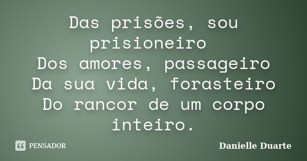 Das prisões, sou prisioneiro Dos amores, passageiro Da sua vida, forasteiro Do rancor de um corpo inteiro.... Frase de Danielle Duarte.