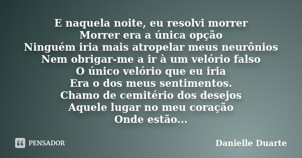 E naquela noite, eu resolvi morrer Morrer era a única opção Ninguém iria mais atropelar meus neurônios Nem obrigar-me a ir à um velório falso O único velório qu... Frase de Danielle Duarte.