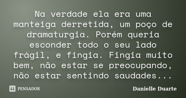 Na verdade ela era uma manteiga derretida, um poço de dramaturgia. Porém queria esconder todo o seu lado frágil, e fingia. Fingia muito bem, não estar se preocu... Frase de Danielle Duarte.