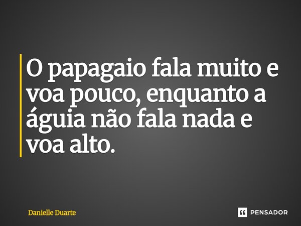 O papagaio fala muito e voa pouco, enquanto a águia não fala nada e voa alto.... Frase de Danielle Duarte.