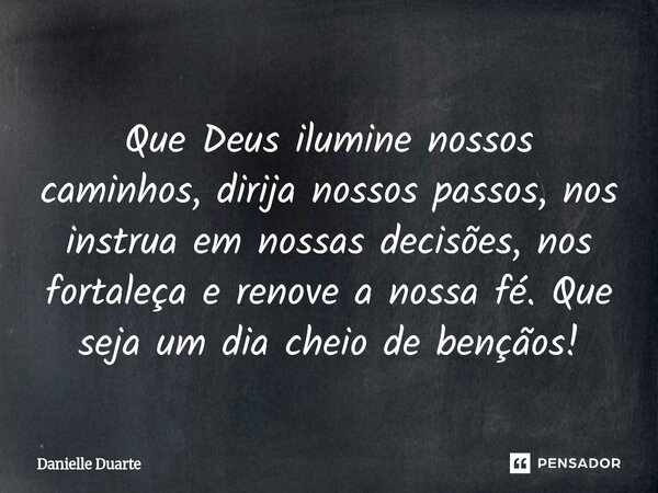 ⁠Que Deus ilumine nossos caminhos, dirija nossos passos, nos instrua em nossas decisões, nos fortaleça e renove a nossa fé. Que seja um dia cheio de bençãos!... Frase de Danielle Duarte.
